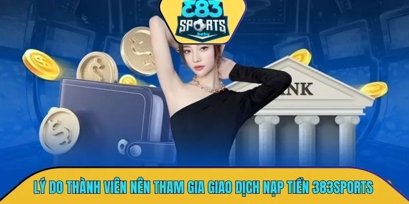Lý do thành viên nên tham gia vào trong giao dịch nạp tiền 383SPORTS