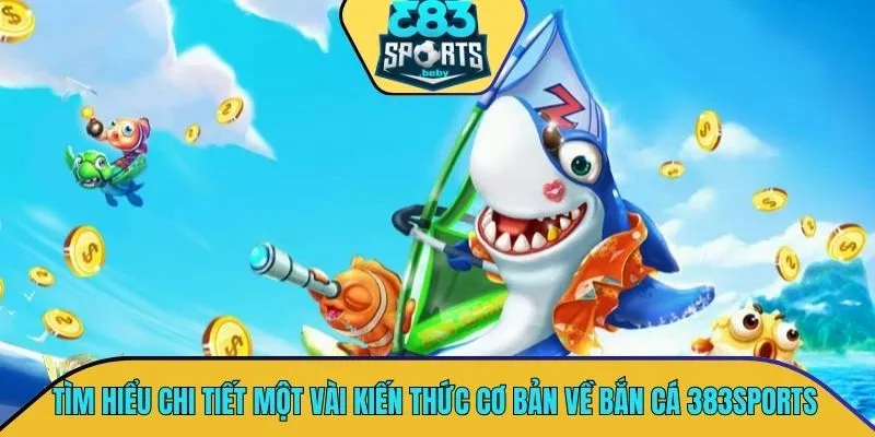 Tìm hiểu chi tiết một vài kiến thức cơ bản về bắn cá 383SPORTS